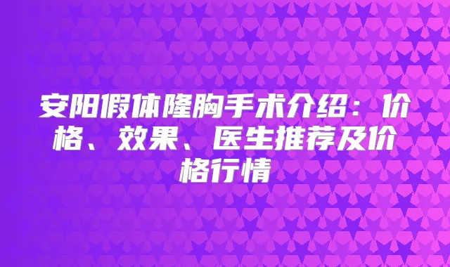 安阳假体隆胸手术介绍:价格、效果、医生推荐及价格行情