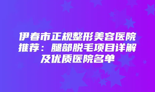 伊春市正规整形美容医院推荐：腿部脱毛项目详解及优质医院名单