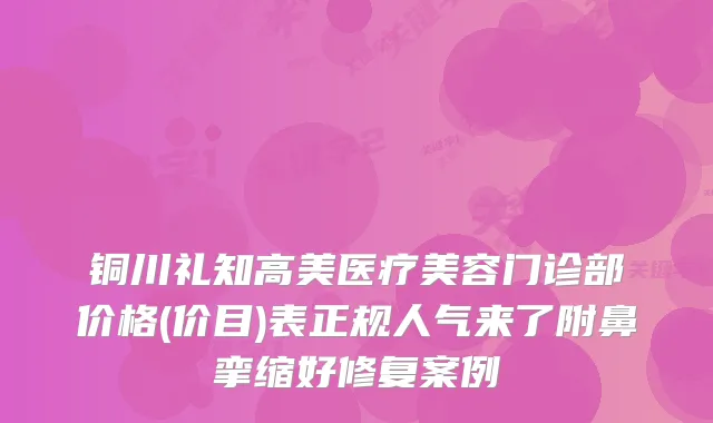 铜川礼知高美医疗美容门诊部价格(价目)表正规人气来了附鼻挛缩好修复案例