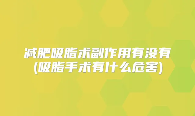 减肥吸脂术副作用有没有(吸脂手术有什么危害)