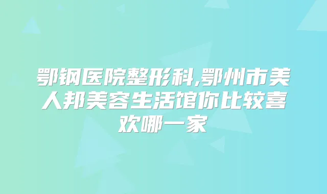 鄂钢医院整形科,鄂州市美人邦美容生活馆你比较喜欢哪一家