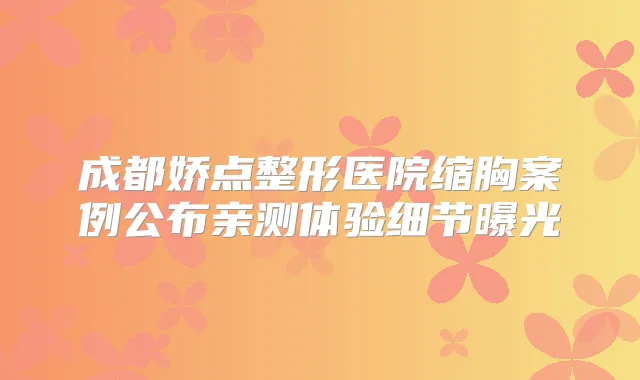 成都娇点整形医院缩胸案例公布亲测体验细节曝光