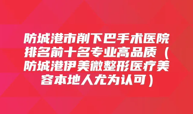 防城港市削下巴手术医院排名前十名专业高品质（防城港伊美微整形医疗美容本地人尤为认可）