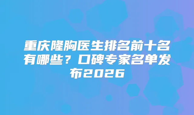 重庆隆胸医生排名前十名有哪些？口碑专家名单发布2026