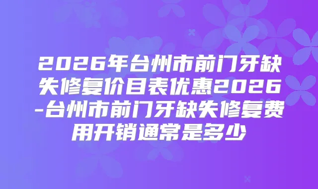 2026年台州市前门牙缺失修复价目表优惠2026-台州市前门牙缺失修复费用开销通常是多少