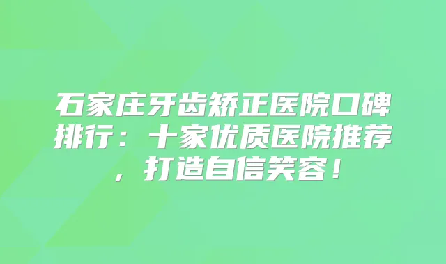 石家庄牙齿矫正医院口碑排行:十家优质医院推荐,打造自信笑容!