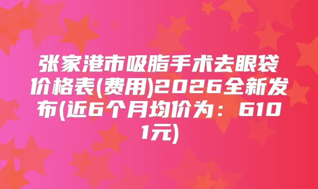 张家港市吸脂手术去眼袋价格表(费用)2026全新发布(近6个月均价为:6101元)