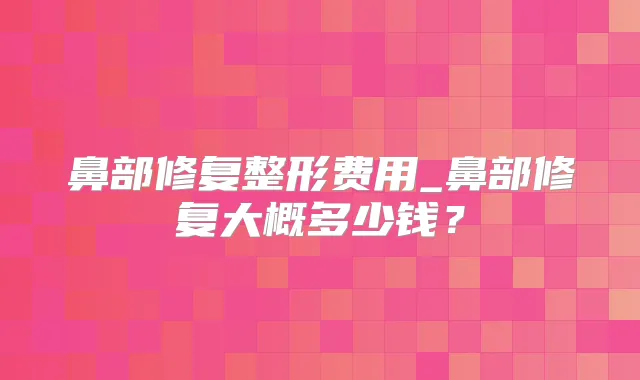 鼻部修复整形费用_鼻部修复大概多少钱？