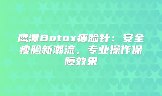 鹰潭Botox瘦脸针：安全瘦脸新潮流，专业操作保障效果