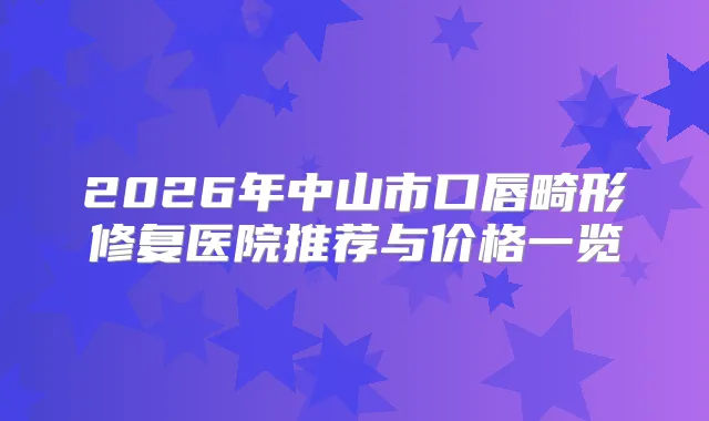 2026年中山市口唇畸形修复医院推荐与价格一览