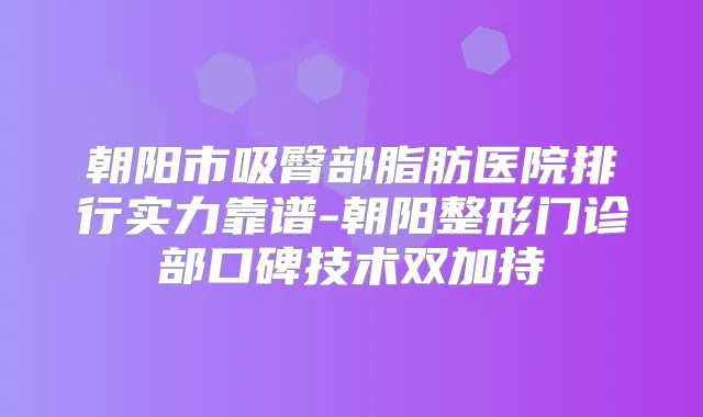 朝阳市吸臀部脂肪医院排行实力靠谱-朝阳整形门诊部口碑技术双加持