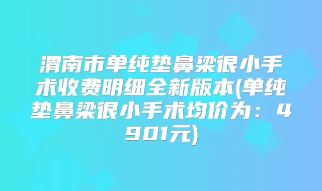渭南市单纯垫鼻梁很小手术收费明细全新版本(单纯垫鼻梁很小手术均价为：4901元)