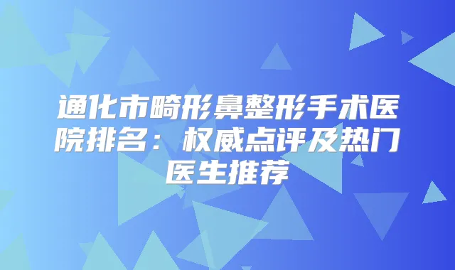 通化市畸形鼻整形手术医院排名：点评及热门医生推荐