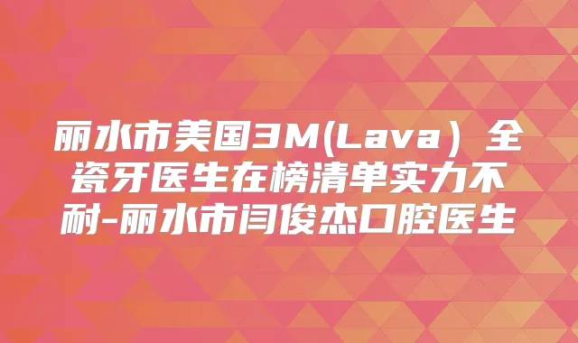 丽水市美国3M(Lava）全瓷牙医生在榜清单实力不耐-丽水市闫俊杰口腔医生