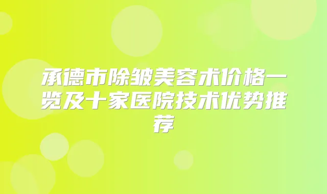 承德市除皱美容术价格一览及十家医院技术优势推荐