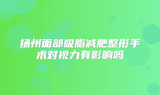 扬州面部吸脂减肥整形手术对视力有影响吗