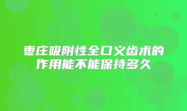 枣庄吸附性全口义齿术的作用能不能保持多久