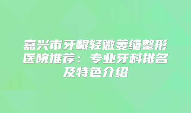 嘉兴市牙龈轻微萎缩整形医院推荐：专业牙科排名及特色介绍