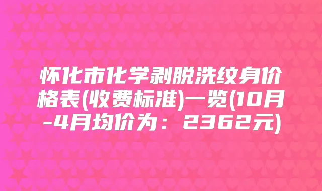 怀化市化学剥脱洗纹身价格表(收费标准)一览(10月-4月均价为:2362元)