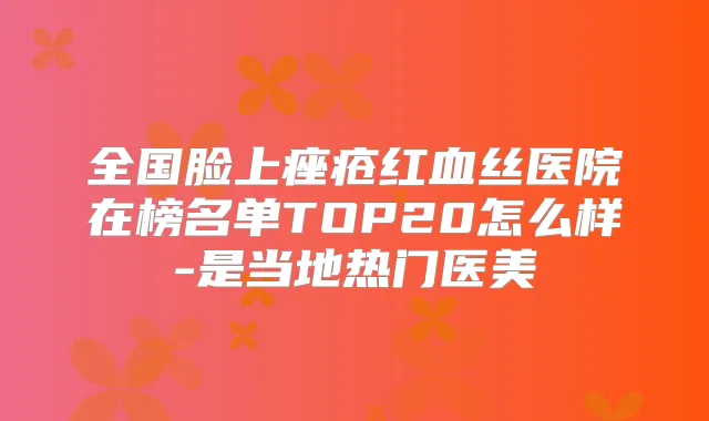 全国脸上痤疮红血丝医院在榜名单TOP20怎么样-是当地热门医美