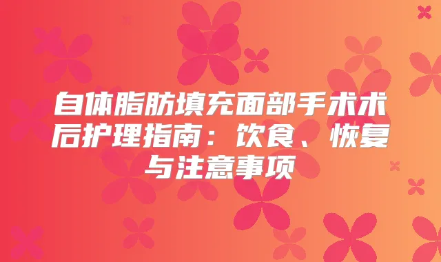 自体脂肪填充面部手术术后护理指南：饮食、恢复与注意事项