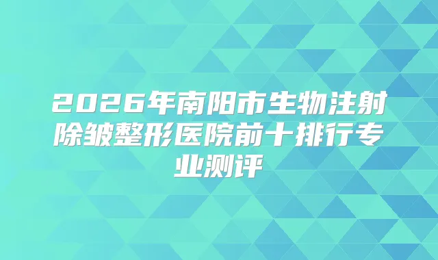 2026年南阳市生物注射除皱整形医院前十排行专业测评