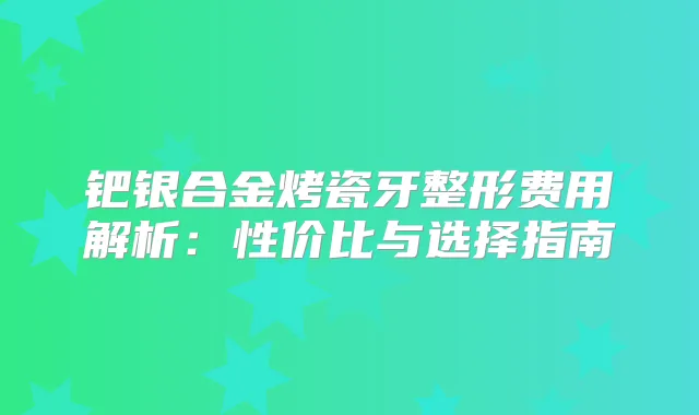 钯银合金烤瓷牙整形费用解析：性价比与选择指南
