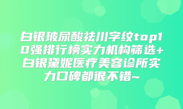 白银玻尿酸祛川字纹top10强排行榜实力机构筛选+白银黛妮医疗美容诊所实力口碑都很不错~