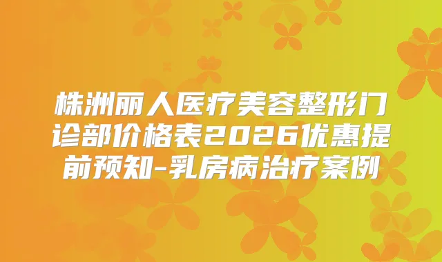 株洲丽人医疗美容整形门诊部价格表2026优惠提前预知-乳房病案例