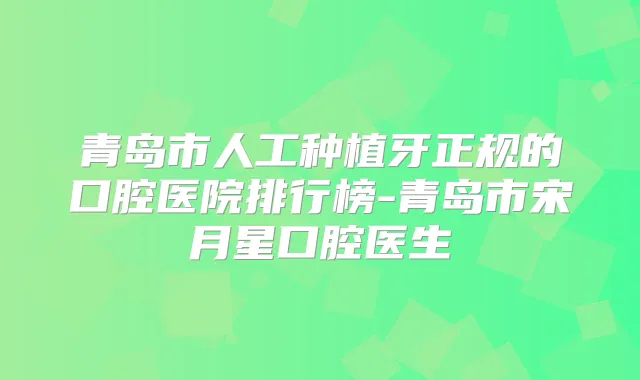 青岛市人工种植牙正规的口腔医院排行榜-青岛市宋月星口腔医生