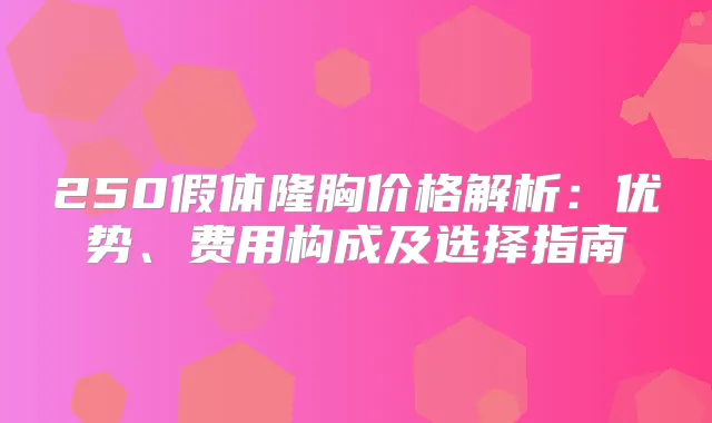 250假体隆胸价格解析：优势、费用构成及选择指南