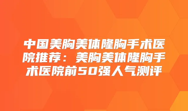 中国美胸美体隆胸手术医院推荐：美胸美体隆胸手术医院前50强人气测评