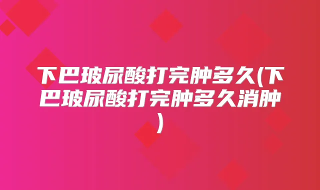 下巴玻尿酸打完肿多久(下巴玻尿酸打完肿多久消肿)