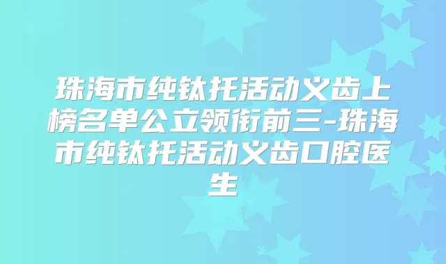 珠海市纯钛托活动义齿上榜名单公立领衔前三-珠海市纯钛托活动义齿口腔医生