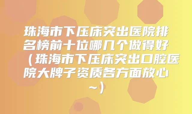 珠海市下压床突出医院排名榜前十位哪几个做得好（珠海市下压床突出口腔医院大牌子资质各方面放心~）