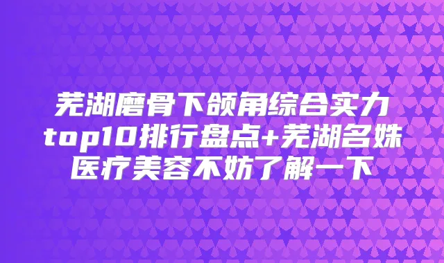 芜湖磨骨下颌角综合实力top10排行盘点+芜湖名姝医疗美容不妨了解一下