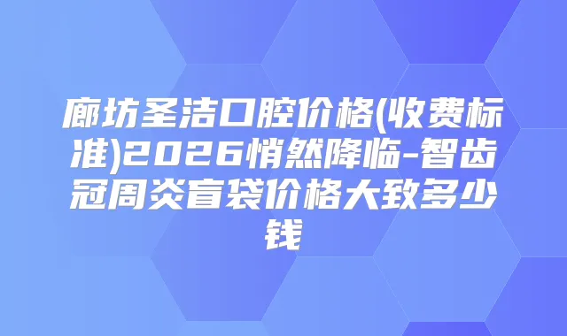 廊坊圣洁口腔价格(收费标准)2026悄然降临-智齿冠周炎盲袋价格大致多少钱