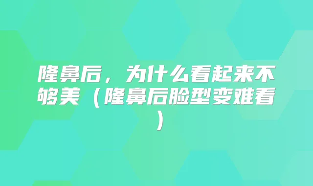 隆鼻后，为什么看起来不够美（隆鼻后脸型变难看）