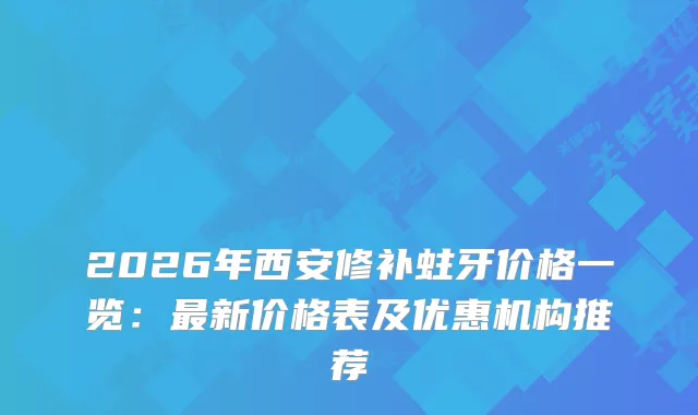 2026年西安修补蛀牙价格一览:新价格表及优惠机构推荐
