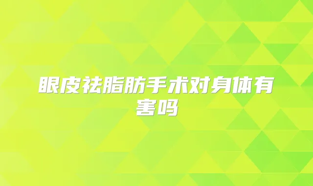 眼皮祛脂肪手术对身体有害吗