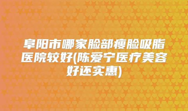 阜阳市哪家脸部瘦脸吸脂医院较好(陈爱宁医疗美容好还实惠)
