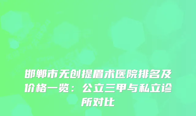 邯郸市无创提眉术医院排名及价格一览：公立三甲与私立诊所对比