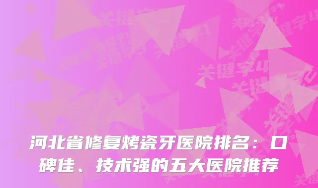 河北省修复烤瓷牙医院排名：口碑佳、技术强的五大医院推荐
