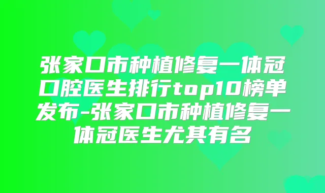 张家口市种植修复一体冠口腔医生排行top10榜单发布-张家口市种植修复一体冠医生尤其有名