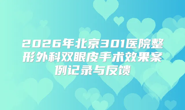 2026年北京301医院整形外科双眼皮手术效果案例记录与反馈