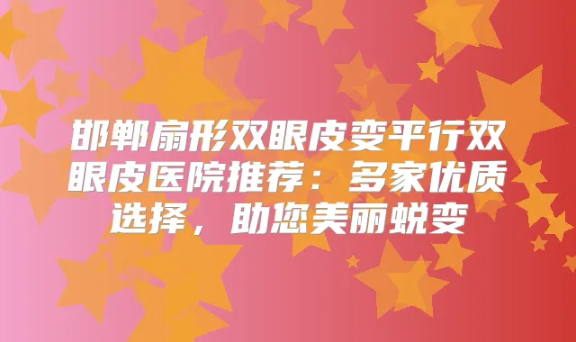 邯郸扇形双眼皮变平行双眼皮医院推荐：多家优质选择，助您美丽蜕变