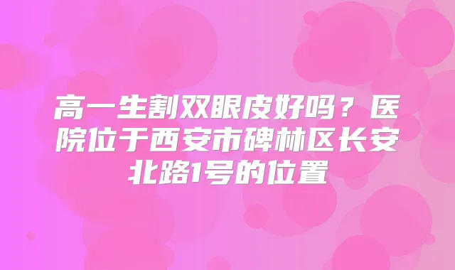 高一生割双眼皮好吗？医院位于西安市碑林区长安北路1号的位置