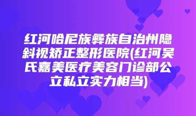 红河哈尼族彝族自治州隐斜视矫正整形医院(红河吴氏嘉美医疗美容门诊部公立私立实力相当)