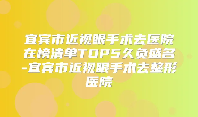 宜宾市近视眼手术去医院在榜清单TOP5久负盛名-宜宾市近视眼手术去整形医院