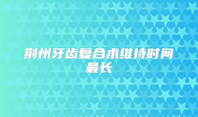 荆州牙齿复合术维持时间长